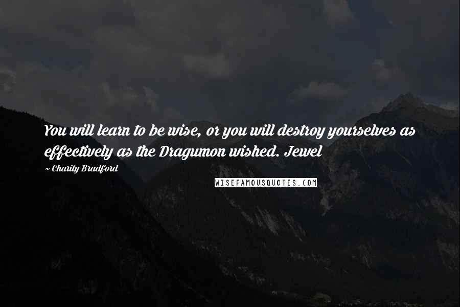 Charity Bradford Quotes: You will learn to be wise, or you will destroy yourselves as effectively as the Dragumon wished. Jewel