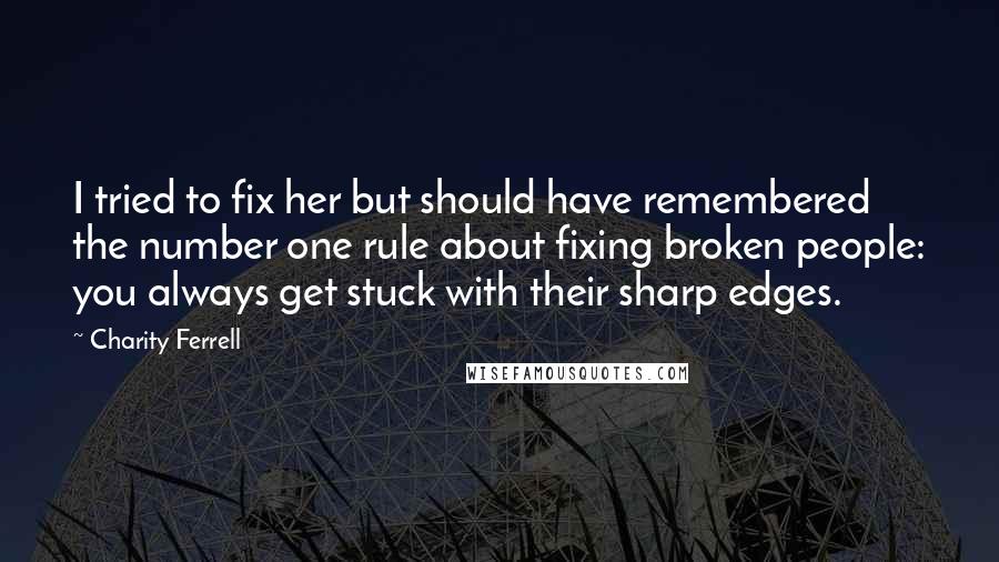Charity Ferrell Quotes: I tried to fix her but should have remembered the number one rule about fixing broken people: you always get stuck with their sharp edges.
