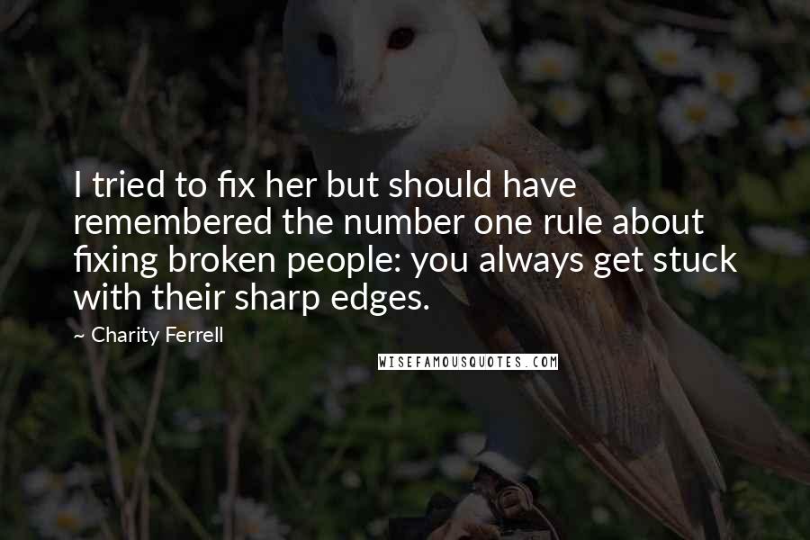 Charity Ferrell Quotes: I tried to fix her but should have remembered the number one rule about fixing broken people: you always get stuck with their sharp edges.