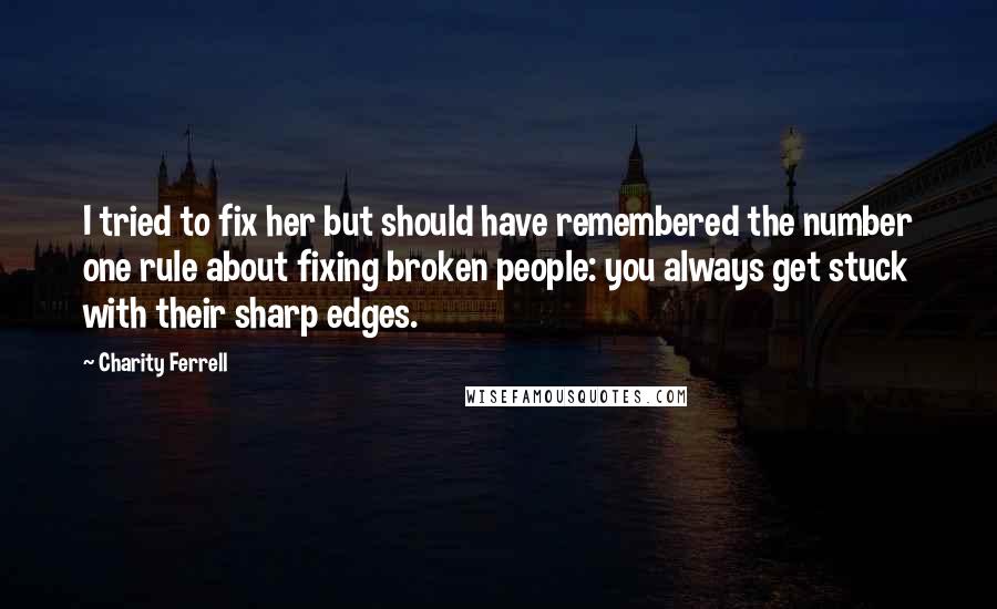 Charity Ferrell Quotes: I tried to fix her but should have remembered the number one rule about fixing broken people: you always get stuck with their sharp edges.