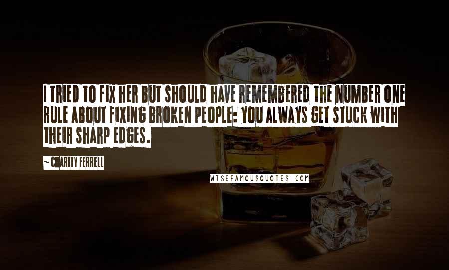 Charity Ferrell Quotes: I tried to fix her but should have remembered the number one rule about fixing broken people: you always get stuck with their sharp edges.