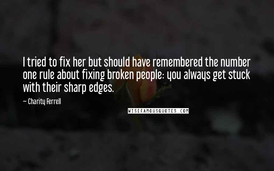 Charity Ferrell Quotes: I tried to fix her but should have remembered the number one rule about fixing broken people: you always get stuck with their sharp edges.