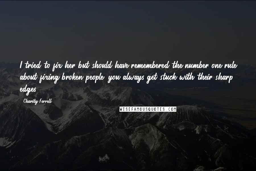 Charity Ferrell Quotes: I tried to fix her but should have remembered the number one rule about fixing broken people: you always get stuck with their sharp edges.