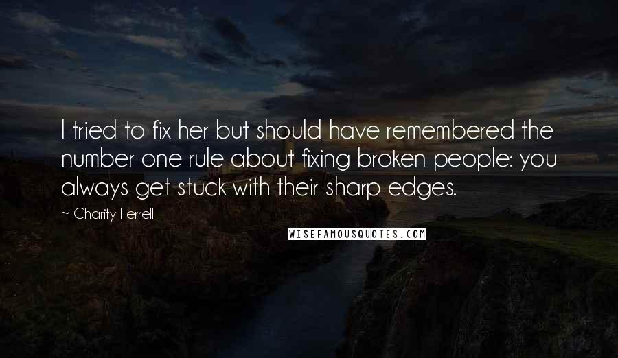 Charity Ferrell Quotes: I tried to fix her but should have remembered the number one rule about fixing broken people: you always get stuck with their sharp edges.