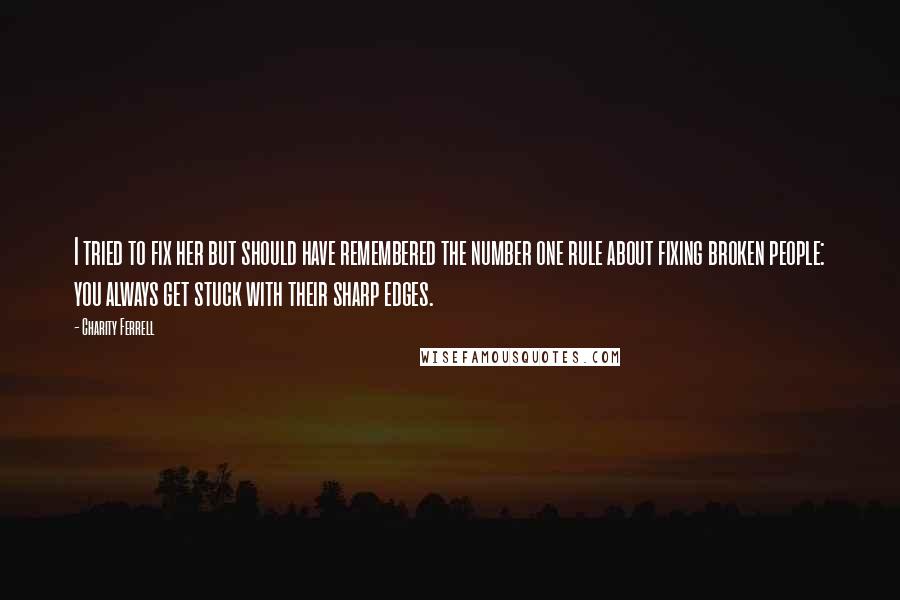 Charity Ferrell Quotes: I tried to fix her but should have remembered the number one rule about fixing broken people: you always get stuck with their sharp edges.