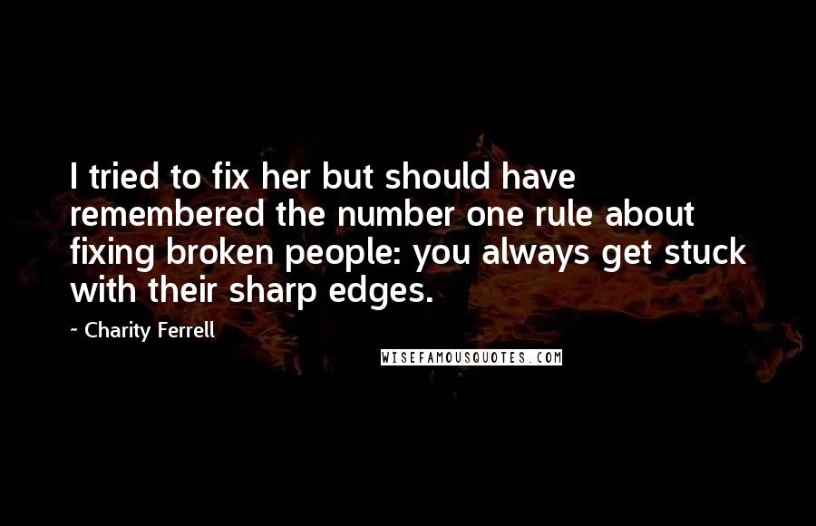 Charity Ferrell Quotes: I tried to fix her but should have remembered the number one rule about fixing broken people: you always get stuck with their sharp edges.