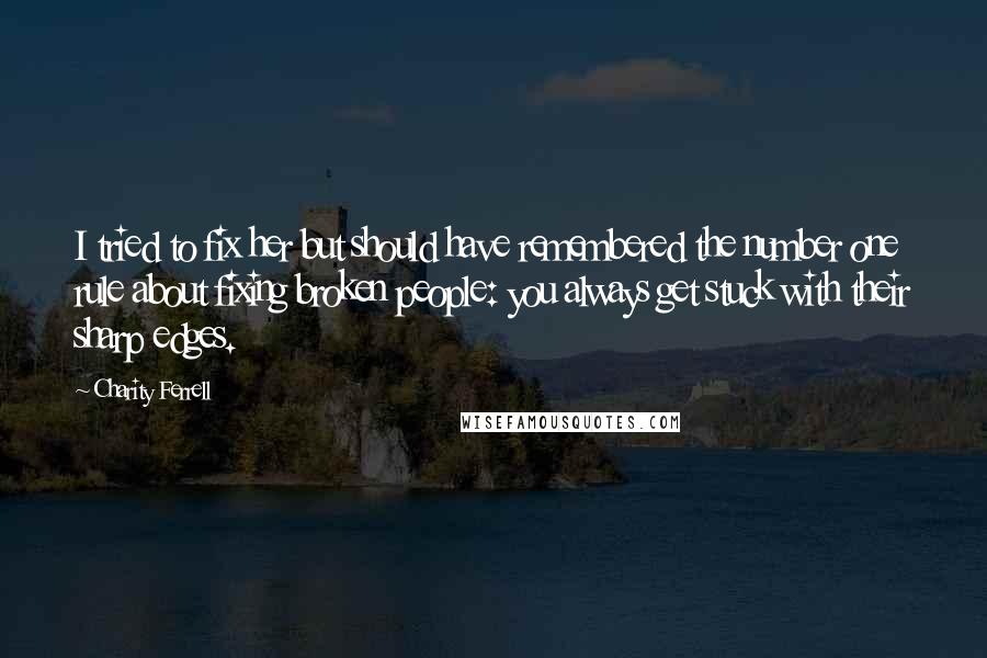 Charity Ferrell Quotes: I tried to fix her but should have remembered the number one rule about fixing broken people: you always get stuck with their sharp edges.