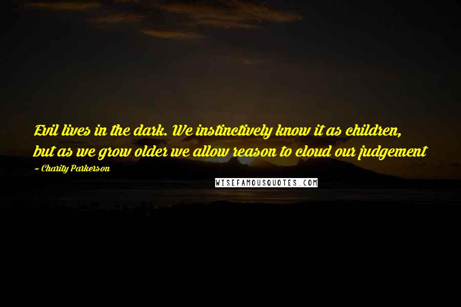 Charity Parkerson Quotes: Evil lives in the dark. We instinctively know it as children, but as we grow older we allow reason to cloud our judgement