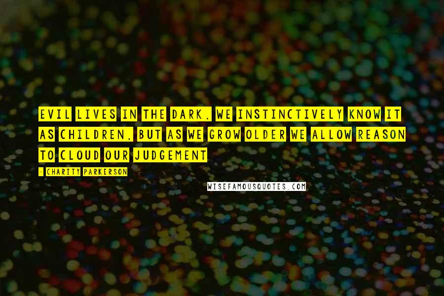 Charity Parkerson Quotes: Evil lives in the dark. We instinctively know it as children, but as we grow older we allow reason to cloud our judgement