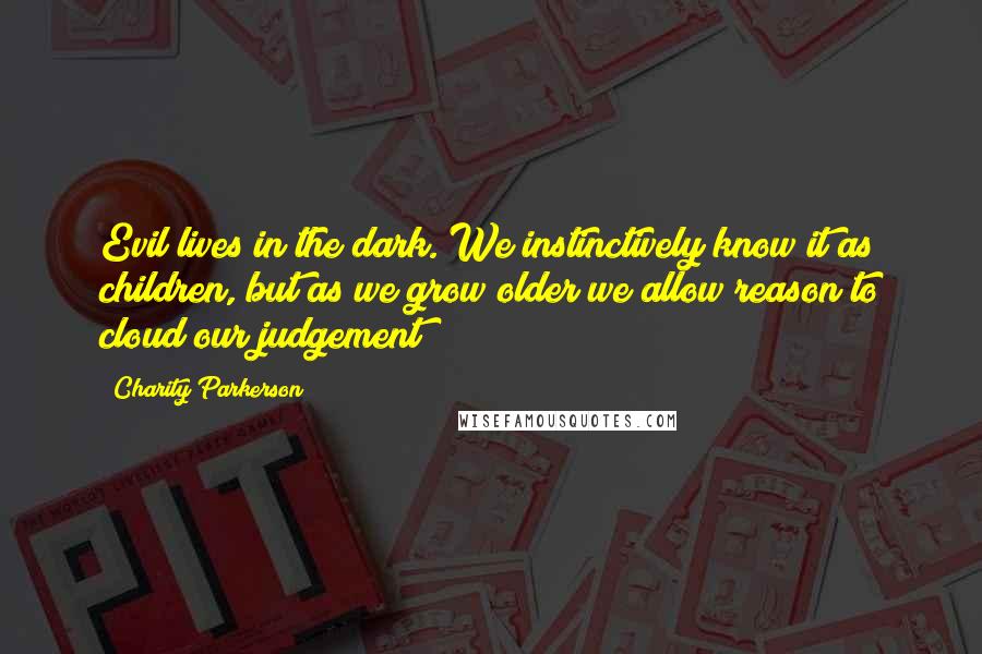 Charity Parkerson Quotes: Evil lives in the dark. We instinctively know it as children, but as we grow older we allow reason to cloud our judgement