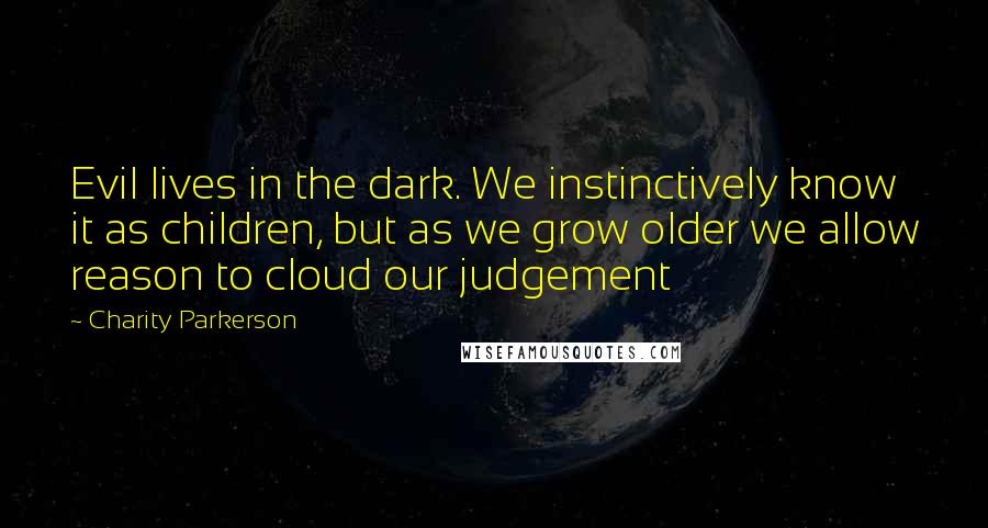 Charity Parkerson Quotes: Evil lives in the dark. We instinctively know it as children, but as we grow older we allow reason to cloud our judgement