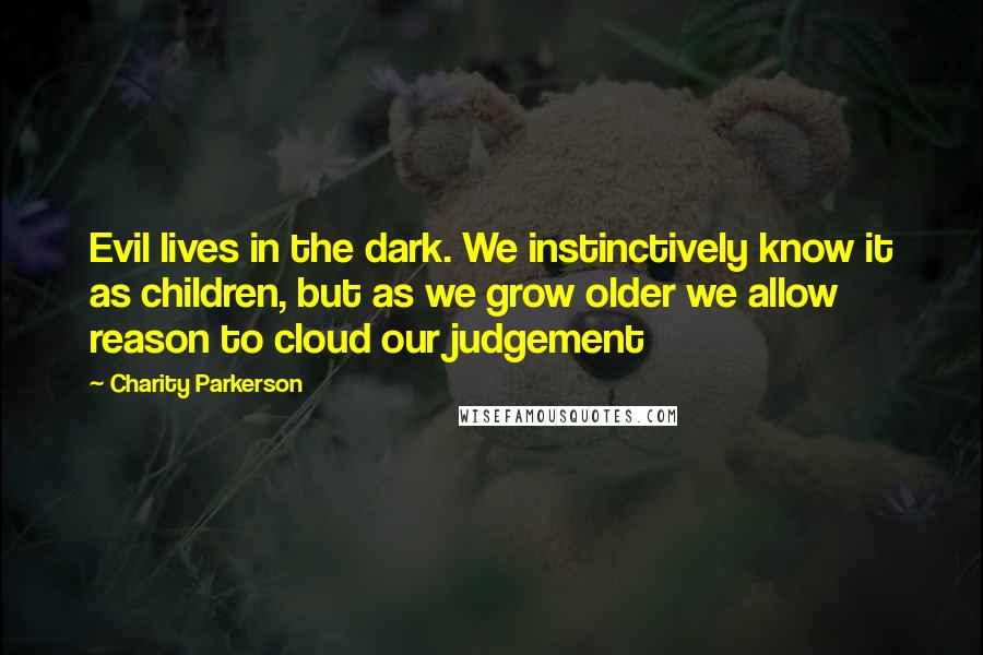 Charity Parkerson Quotes: Evil lives in the dark. We instinctively know it as children, but as we grow older we allow reason to cloud our judgement