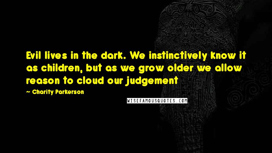 Charity Parkerson Quotes: Evil lives in the dark. We instinctively know it as children, but as we grow older we allow reason to cloud our judgement