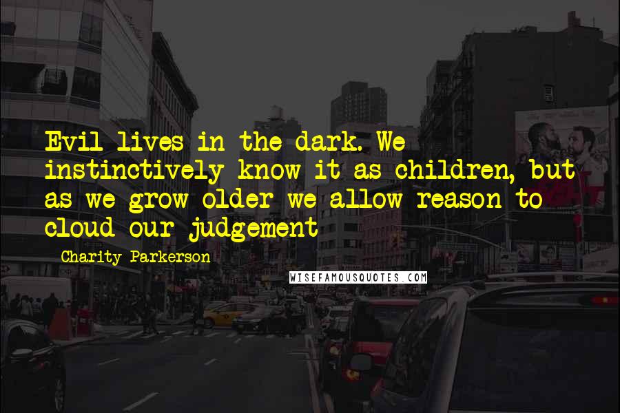 Charity Parkerson Quotes: Evil lives in the dark. We instinctively know it as children, but as we grow older we allow reason to cloud our judgement