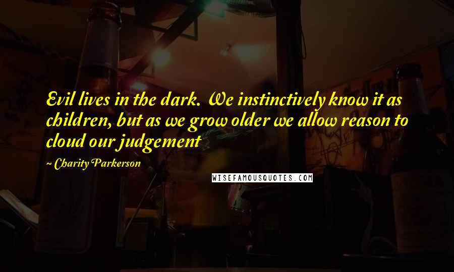 Charity Parkerson Quotes: Evil lives in the dark. We instinctively know it as children, but as we grow older we allow reason to cloud our judgement