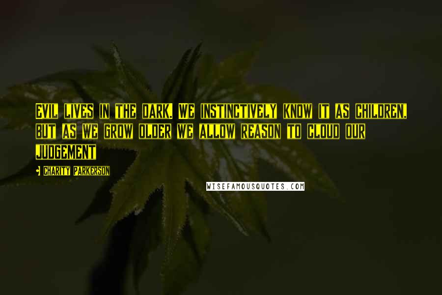 Charity Parkerson Quotes: Evil lives in the dark. We instinctively know it as children, but as we grow older we allow reason to cloud our judgement