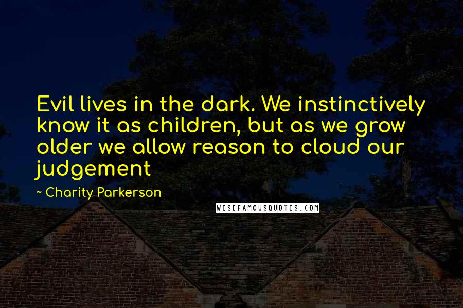 Charity Parkerson Quotes: Evil lives in the dark. We instinctively know it as children, but as we grow older we allow reason to cloud our judgement