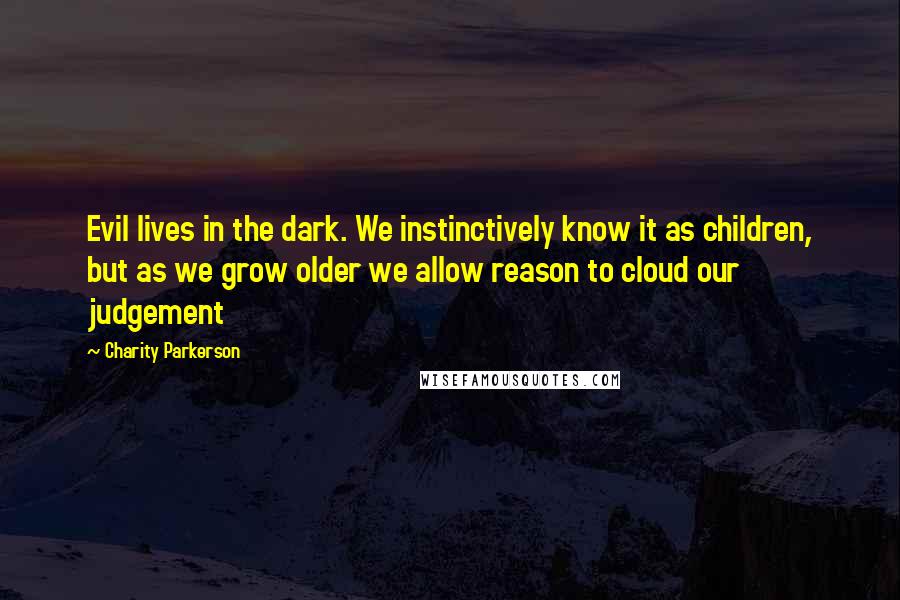 Charity Parkerson Quotes: Evil lives in the dark. We instinctively know it as children, but as we grow older we allow reason to cloud our judgement