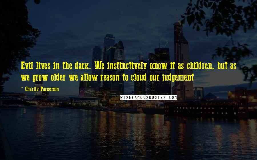 Charity Parkerson Quotes: Evil lives in the dark. We instinctively know it as children, but as we grow older we allow reason to cloud our judgement