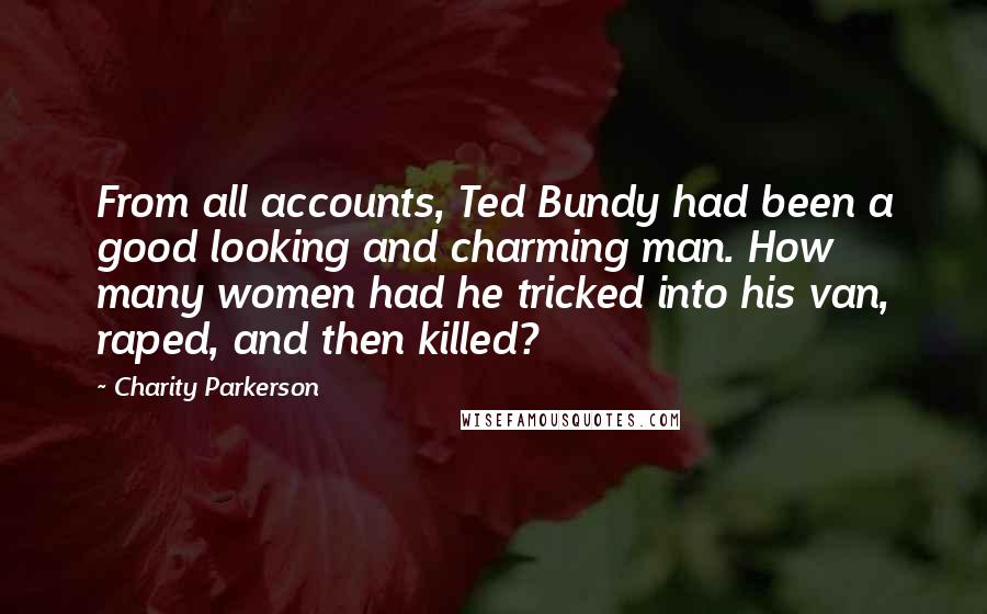 Charity Parkerson Quotes: From all accounts, Ted Bundy had been a good looking and charming man. How many women had he tricked into his van, raped, and then killed?