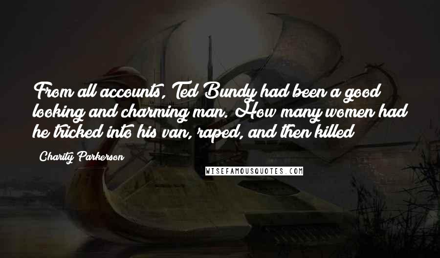 Charity Parkerson Quotes: From all accounts, Ted Bundy had been a good looking and charming man. How many women had he tricked into his van, raped, and then killed?