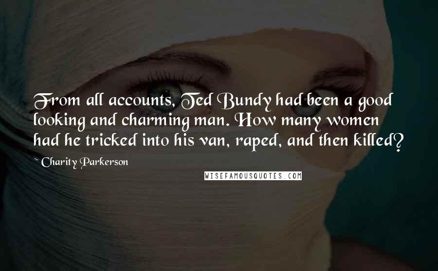 Charity Parkerson Quotes: From all accounts, Ted Bundy had been a good looking and charming man. How many women had he tricked into his van, raped, and then killed?