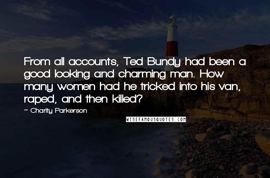 Charity Parkerson Quotes: From all accounts, Ted Bundy had been a good looking and charming man. How many women had he tricked into his van, raped, and then killed?