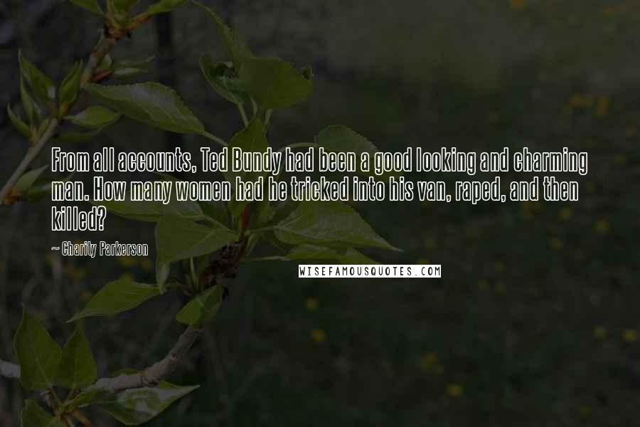 Charity Parkerson Quotes: From all accounts, Ted Bundy had been a good looking and charming man. How many women had he tricked into his van, raped, and then killed?