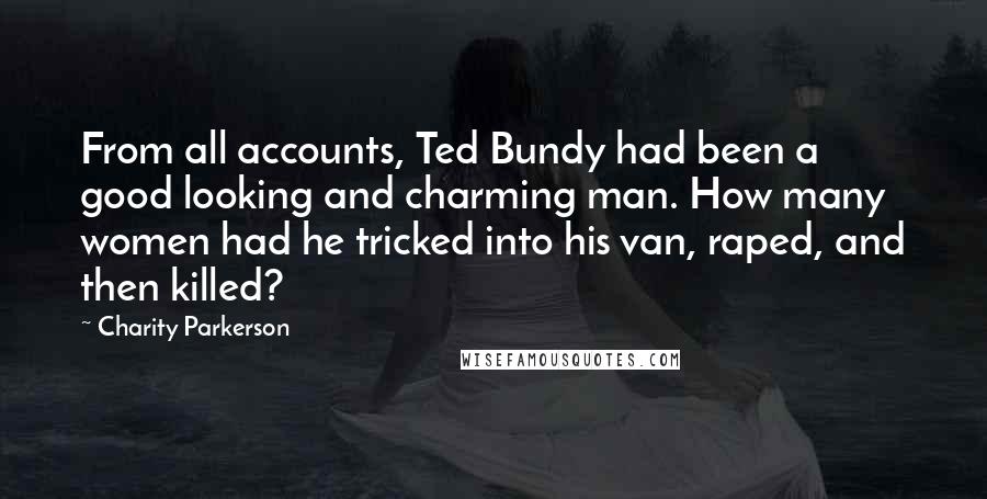 Charity Parkerson Quotes: From all accounts, Ted Bundy had been a good looking and charming man. How many women had he tricked into his van, raped, and then killed?