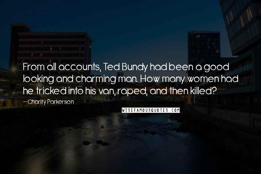 Charity Parkerson Quotes: From all accounts, Ted Bundy had been a good looking and charming man. How many women had he tricked into his van, raped, and then killed?