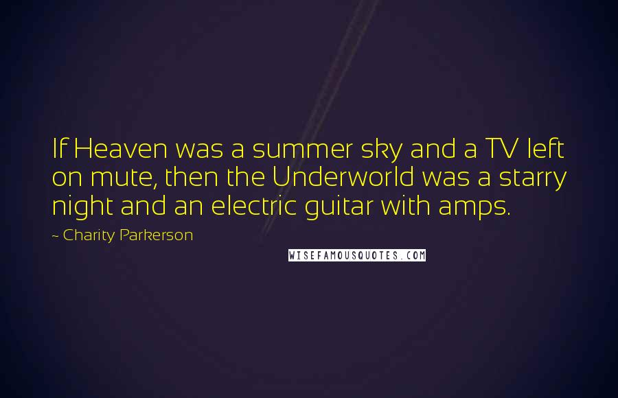 Charity Parkerson Quotes: If Heaven was a summer sky and a TV left on mute, then the Underworld was a starry night and an electric guitar with amps.