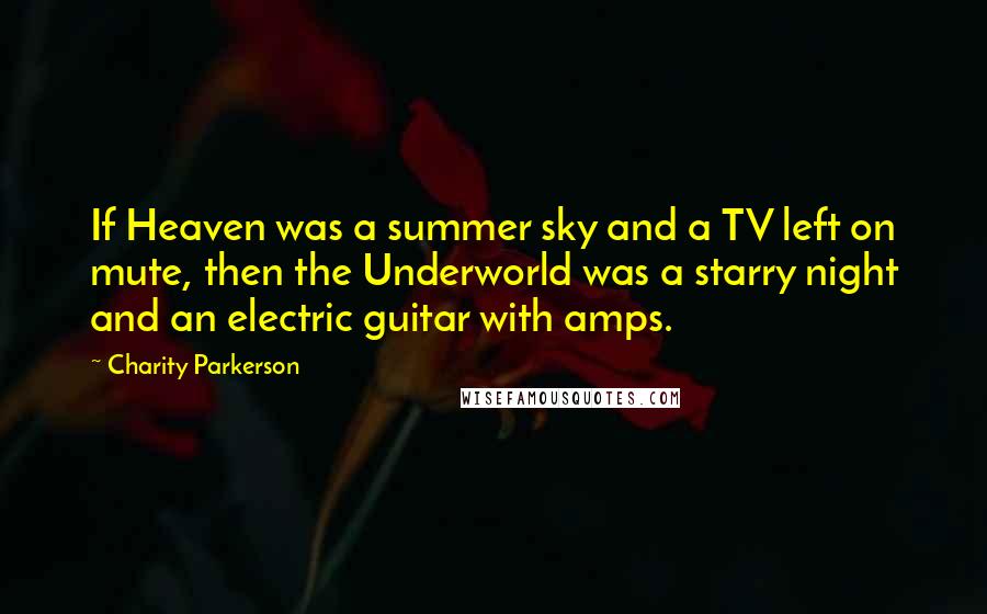 Charity Parkerson Quotes: If Heaven was a summer sky and a TV left on mute, then the Underworld was a starry night and an electric guitar with amps.