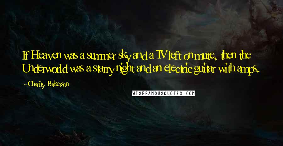 Charity Parkerson Quotes: If Heaven was a summer sky and a TV left on mute, then the Underworld was a starry night and an electric guitar with amps.