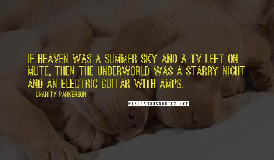 Charity Parkerson Quotes: If Heaven was a summer sky and a TV left on mute, then the Underworld was a starry night and an electric guitar with amps.