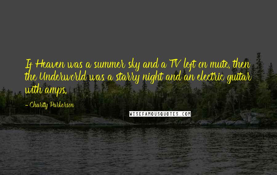 Charity Parkerson Quotes: If Heaven was a summer sky and a TV left on mute, then the Underworld was a starry night and an electric guitar with amps.