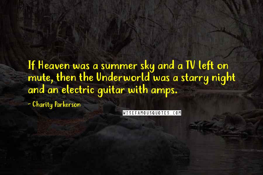 Charity Parkerson Quotes: If Heaven was a summer sky and a TV left on mute, then the Underworld was a starry night and an electric guitar with amps.