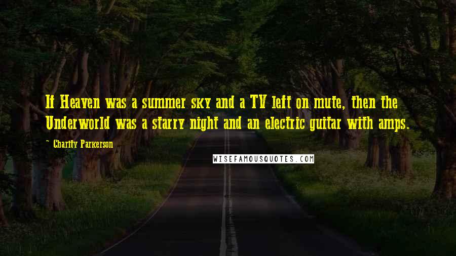 Charity Parkerson Quotes: If Heaven was a summer sky and a TV left on mute, then the Underworld was a starry night and an electric guitar with amps.