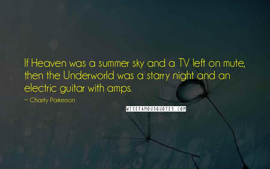 Charity Parkerson Quotes: If Heaven was a summer sky and a TV left on mute, then the Underworld was a starry night and an electric guitar with amps.