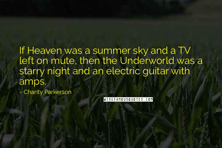 Charity Parkerson Quotes: If Heaven was a summer sky and a TV left on mute, then the Underworld was a starry night and an electric guitar with amps.