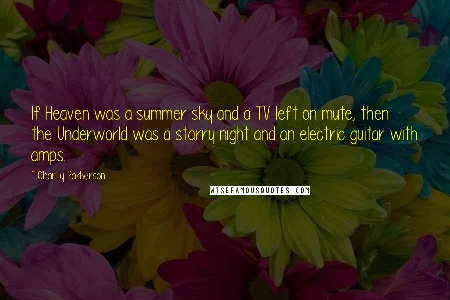 Charity Parkerson Quotes: If Heaven was a summer sky and a TV left on mute, then the Underworld was a starry night and an electric guitar with amps.