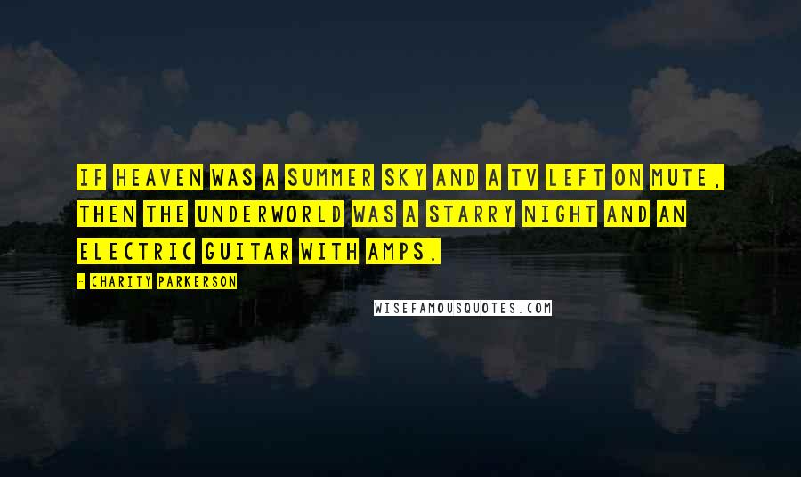 Charity Parkerson Quotes: If Heaven was a summer sky and a TV left on mute, then the Underworld was a starry night and an electric guitar with amps.