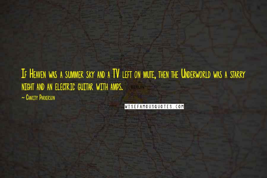 Charity Parkerson Quotes: If Heaven was a summer sky and a TV left on mute, then the Underworld was a starry night and an electric guitar with amps.