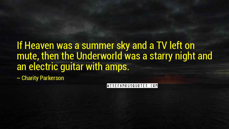 Charity Parkerson Quotes: If Heaven was a summer sky and a TV left on mute, then the Underworld was a starry night and an electric guitar with amps.