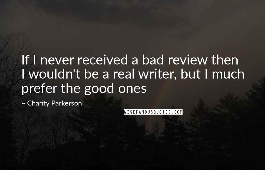 Charity Parkerson Quotes: If I never received a bad review then I wouldn't be a real writer, but I much prefer the good ones