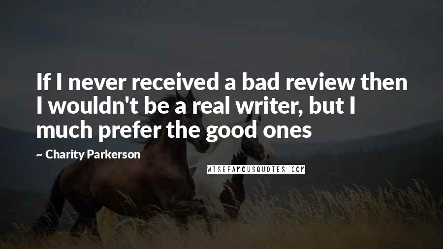 Charity Parkerson Quotes: If I never received a bad review then I wouldn't be a real writer, but I much prefer the good ones