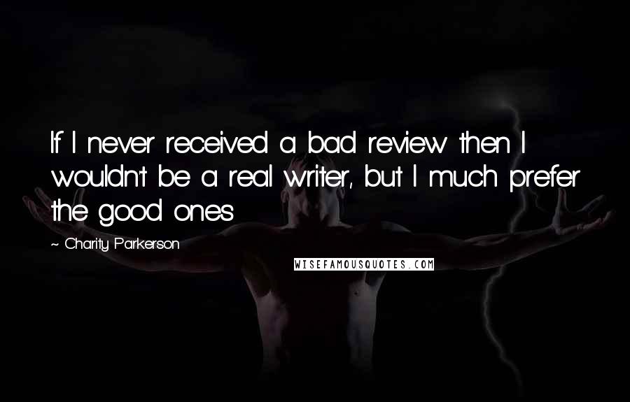 Charity Parkerson Quotes: If I never received a bad review then I wouldn't be a real writer, but I much prefer the good ones