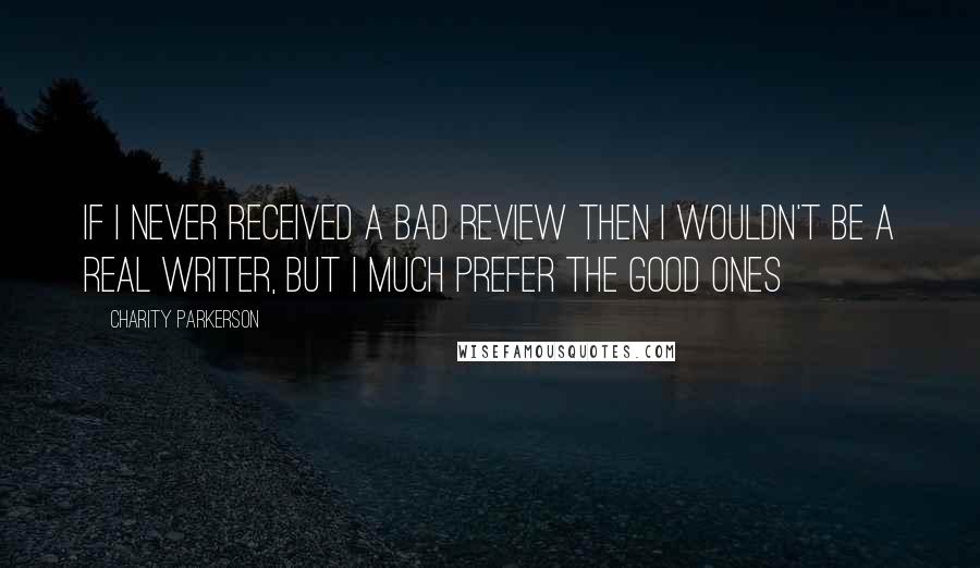 Charity Parkerson Quotes: If I never received a bad review then I wouldn't be a real writer, but I much prefer the good ones