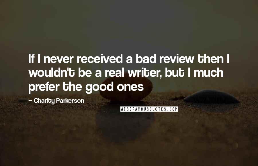 Charity Parkerson Quotes: If I never received a bad review then I wouldn't be a real writer, but I much prefer the good ones