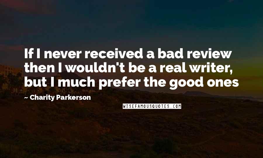 Charity Parkerson Quotes: If I never received a bad review then I wouldn't be a real writer, but I much prefer the good ones