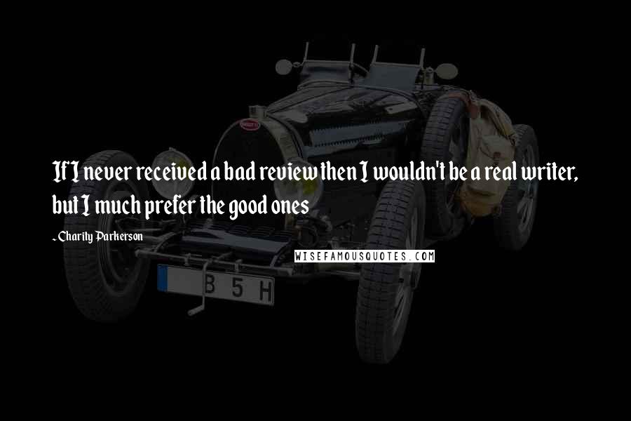 Charity Parkerson Quotes: If I never received a bad review then I wouldn't be a real writer, but I much prefer the good ones